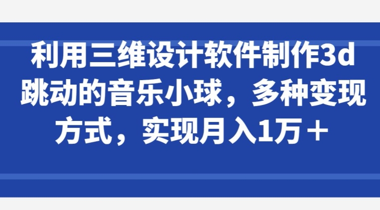 利用三维设计软件制作3d跳动的音乐小球,多种变现方式,实现月入1万+【揭秘】|淘骐网赚资源库