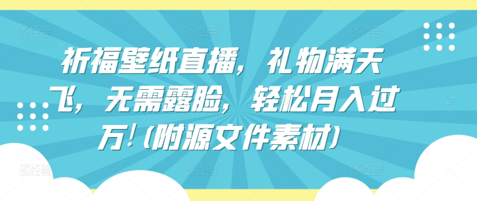祈福壁纸直播,礼物满天飞,无需露脸,轻松月入过万!(附源文件素材)【揭秘】|淘骐网赚资源库
