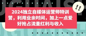 2024独立自媒体运营师特训营，利用业余时间，加上一点爱好抢占流量红利与收入|淘骐网赚资源库