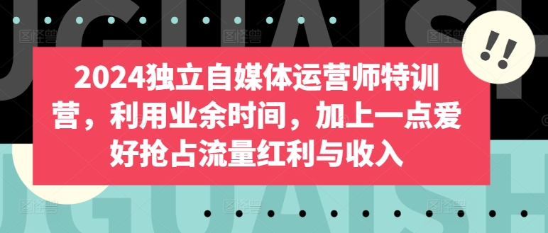 2024独立自媒体运营师特训营，利用业余时间，加上一点爱好抢占流量红利与收入|淘骐网赚资源库