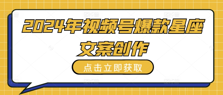 2024年视频号爆款星座文案创作教程【揭秘】|淘骐网赚资源库