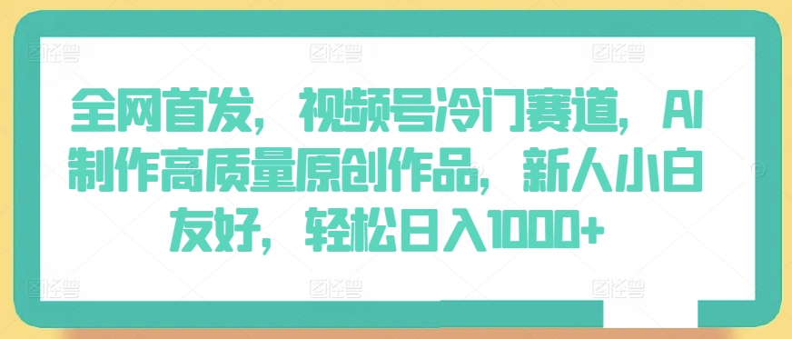 全网首发,视频号冷门赛道,AI制作高质量原创作品,新人小白友好,轻松日入1000+【揭秘】-第一资源库