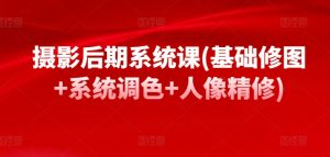 摄影后期系统课(基础修图+系统调色+人像精修)|淘骐网赚资源库