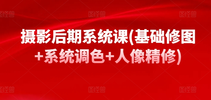 摄影后期系统课(基础修图+系统调色+人像精修)|淘骐网赚资源库