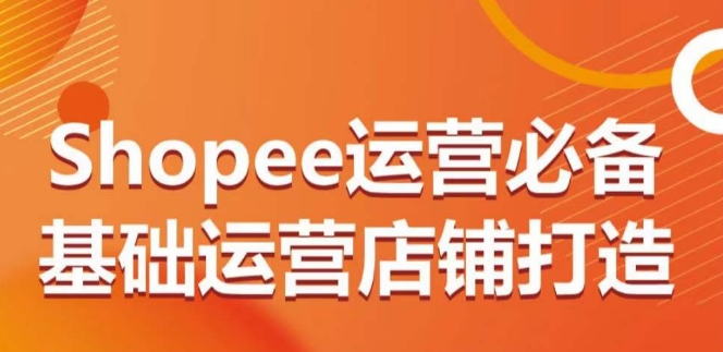 Shopee运营必备基础运营店铺打造,多层次的教你从0-1运营店铺|淘骐网赚资源库