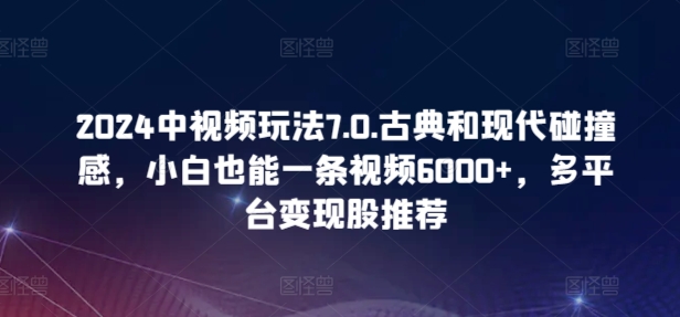 2024中视频玩法7.0.古典和现代碰撞感,小白也能一条视频6000+,多平台变现【揭秘】|淘骐网赚资源库