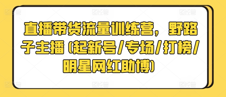 直播带货流量训练营,野路子主播(起新号/专场/打榜/明星网红助博)|淘骐网赚资源库