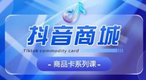 抖音商品卡系列课程，大模块【认知】【基础】【运营】【玩法】系统教学|淘骐网赚资源库