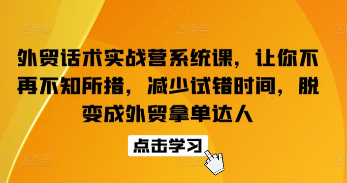 外贸话术实战营系统课,让你不再不知所措,减少试错时间,脱变成外贸拿单达人|淘骐网赚资源库