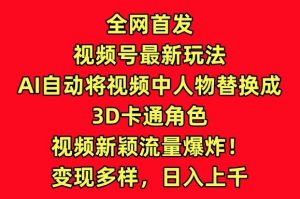 全网首发视频号最新玩法,AI自动将视频中人物替换成3D卡通角色,视频新颖流量爆炸【揭秘】|淘骐网赚资源库