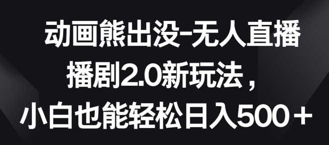 动画熊出没-无人直播播剧2.0新玩法,小白也能轻松日入500+【揭秘】|淘骐网赚资源库