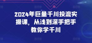 2024年巨量千川投流实操课,从浅到深手把手教你学千川|淘骐网赚资源库