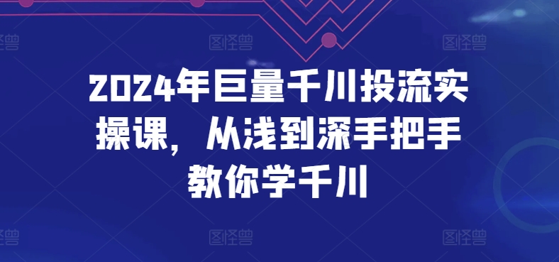 2024年巨量千川投流实操课,从浅到深手把手教你学千川|淘骐网赚资源库