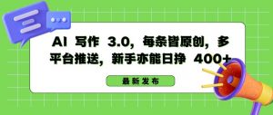 AI 写作 3.0.每条皆原创，多平台推送，新手亦能日挣 400+【揭秘】|淘骐网赚资源库