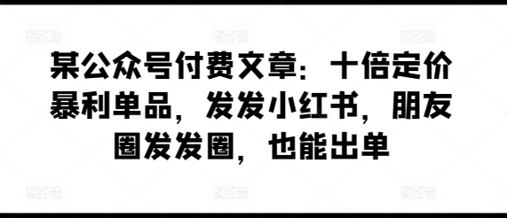 某公众号付费文章：十倍定价暴利单品，发发小红书，朋友圈发发圈，也能出单|淘骐网赚资源库