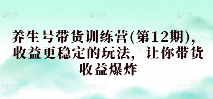 养生号带货训练营(第12期),收益更稳定的玩法,让你带货收益爆炸|淘骐网赚资源库