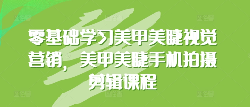 零基础学习美甲美睫视觉营销,美甲美睫手机拍摄剪辑课程|淘骐网赚资源库