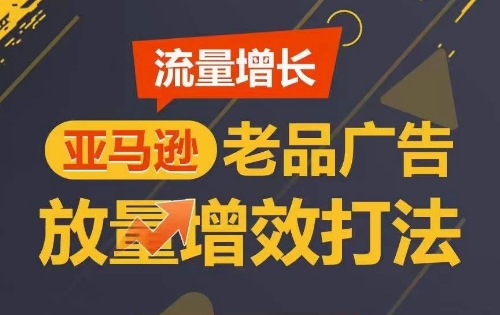流量增长 亚马逊老品广告放量增效打法,短期内广告销量翻倍|淘骐网赚资源库