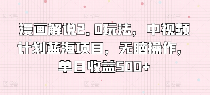漫画解说2.0玩法，中视频计划蓝海项目，无脑操作，单日收益500+【揭秘】|淘骐网赚资源库
