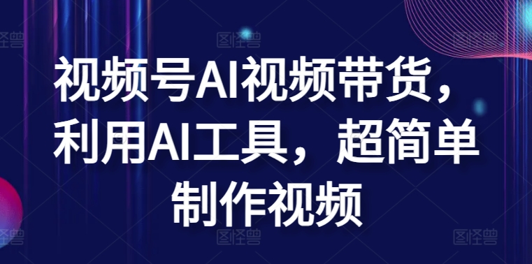 视频号AI视频带货,利用AI工具,超简单制作视频【揭秘】|淘骐网赚资源库