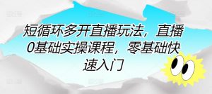 短循环多开直播玩法,直播0基础实操课程,零基础快速入门|淘骐网赚资源库