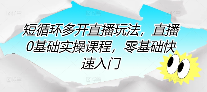 短循环多开直播玩法,直播0基础实操课程,零基础快速入门|淘骐网赚资源库