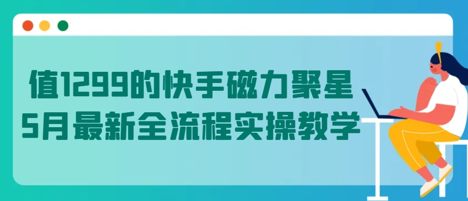 值1299的快手磁力聚星5月最新全流程实操教学【揭秘】|淘骐网赚资源库