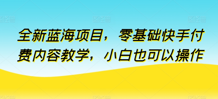 全新蓝海项目，零基础快手付费内容教学，小白也可以操作【揭秘】|淘骐网赚资源库