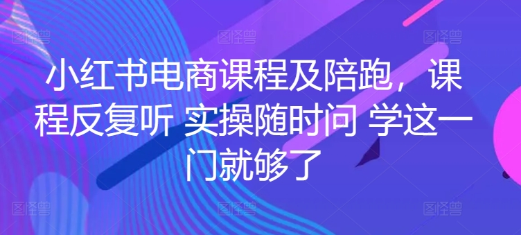 小红书电商课程及陪跑,课程反复听 实操随时问 学这一门就够了|淘骐网赚资源库