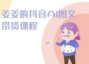 姜姜的抖音AI图文带货课程-姜姜抖音2024|淘骐网赚资源库