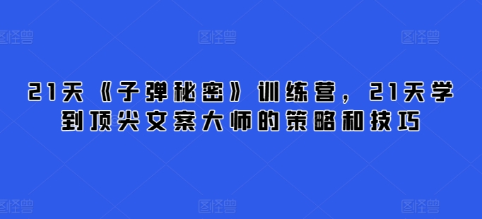 21天《子弹秘密》训练营,21天学到顶尖文案大师的策略和技巧|淘骐网赚资源库