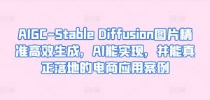AIGC-Stable Diffusion图片精准高效生成，AI能实现，并能真正落地的电商应用案例|淘骐网赚资源库