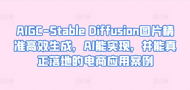 AIGC-Stable Diffusion图片精准高效生成，AI能实现，并能真正落地的电商应用案例|淘骐网赚资源库