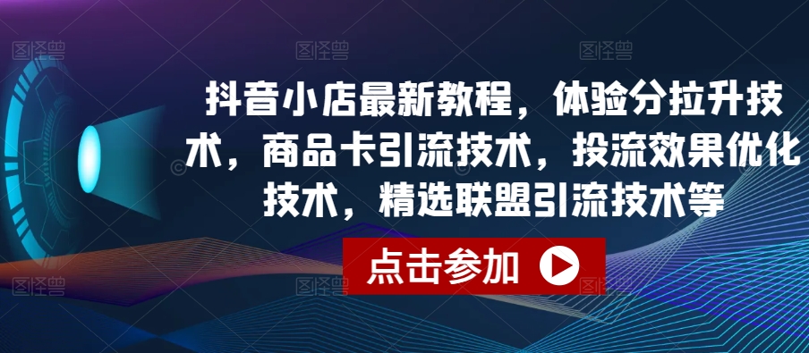 抖音小店最新教程,体验分拉升技术,商品卡引流技术,投流效果优化技术,精选联盟引流技术等|淘骐网赚资源库