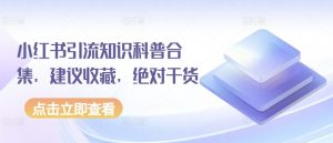 小红书引流知识科普合集,建议收藏,绝对干货|淘骐网赚资源库