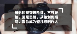 摄影短视频进阶课,不只是拍,更是思路,从策划到后期,教你成为短视频制作人|淘骐网赚资源库