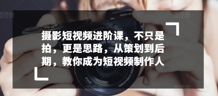 摄影短视频进阶课,不只是拍,更是思路,从策划到后期,教你成为短视频制作人|淘骐网赚资源库