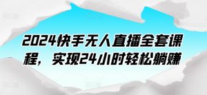 2024快手无人直播全套课程，实现24小时轻松躺赚|淘骐网赚资源库