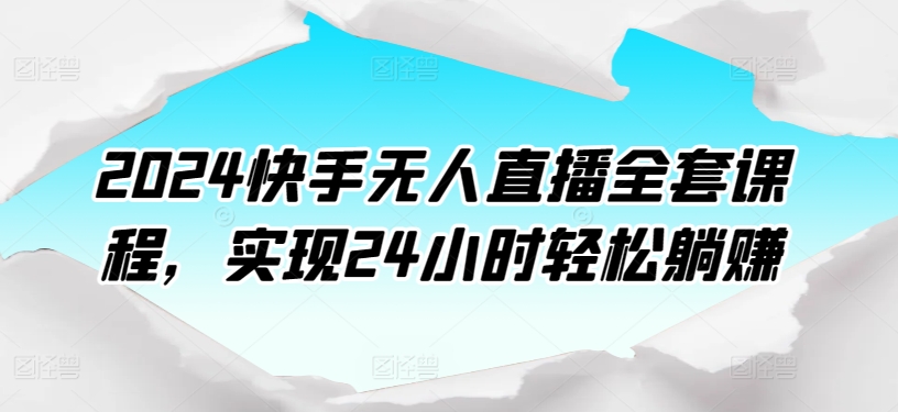 2024快手无人直播全套课程,实现24小时轻松躺赚|淘骐网赚资源库