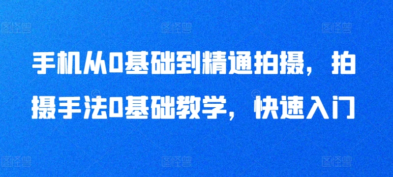 手机从0基础到精通拍摄,拍摄手法0基础教学,快速入门|淘骐网赚资源库