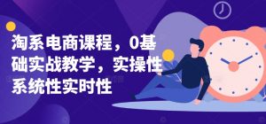 淘系电商课程,0基础实战教学,实操性系统性实时性|淘骐网赚资源库