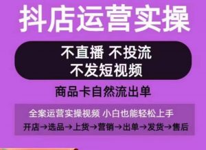 抖店运营实操课,从0-1起店视频全实操,不直播、不投流、不发短视频,商品卡自然流出单|淘骐网赚资源库