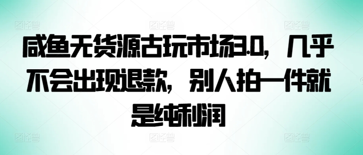 咸鱼无货源古玩市场3.0,几乎不会出现退款,别人拍一件就是纯利润【揭秘】|淘骐网赚资源库