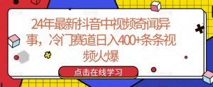 24年最新抖音中视频奇闻异事，冷门赛道日入400+条条视频火爆【揭秘】|淘骐网赚资源库