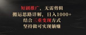 短剧推广,无需剪辑,搬运思路详解,日入1000+,结合三重变现方式,坚持做可实现躺赚【揭秘】|淘骐网赚资源库