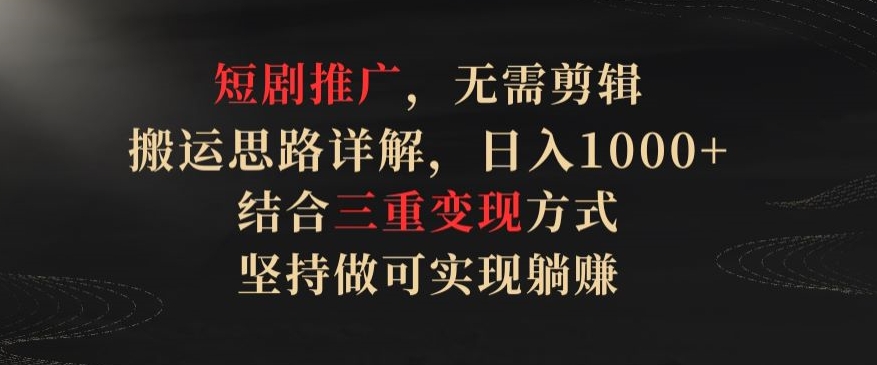 短剧推广，无需剪辑，搬运思路详解，日入1000+，结合三重变现方式，坚持做可实现躺赚【揭秘】|淘骐网赚资源库