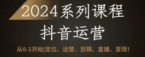 2024抖音运营全套系列课程，从0-1开始，定位、运营、剪辑、直播、变现|淘骐网赚资源库