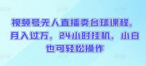 视频号无人直播卖台球课程,月入过万,24小时挂机,小白也可轻松操作【揭秘】|淘骐网赚资源库