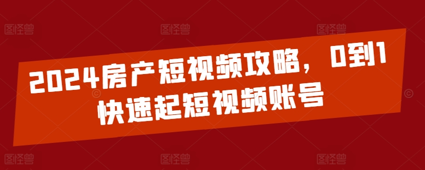 2024房产短视频攻略,0到1快速起短视频账号|淘骐网赚资源库
