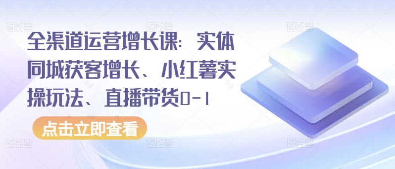 全渠道运营增长课:实体同城获客增长、小红薯实操玩法、直播带货0-1|淘骐网赚资源库